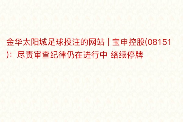 金华太阳城足球投注的网站 | 宝申控股(08151)：尽责审查纪律仍在进行中 络续停牌